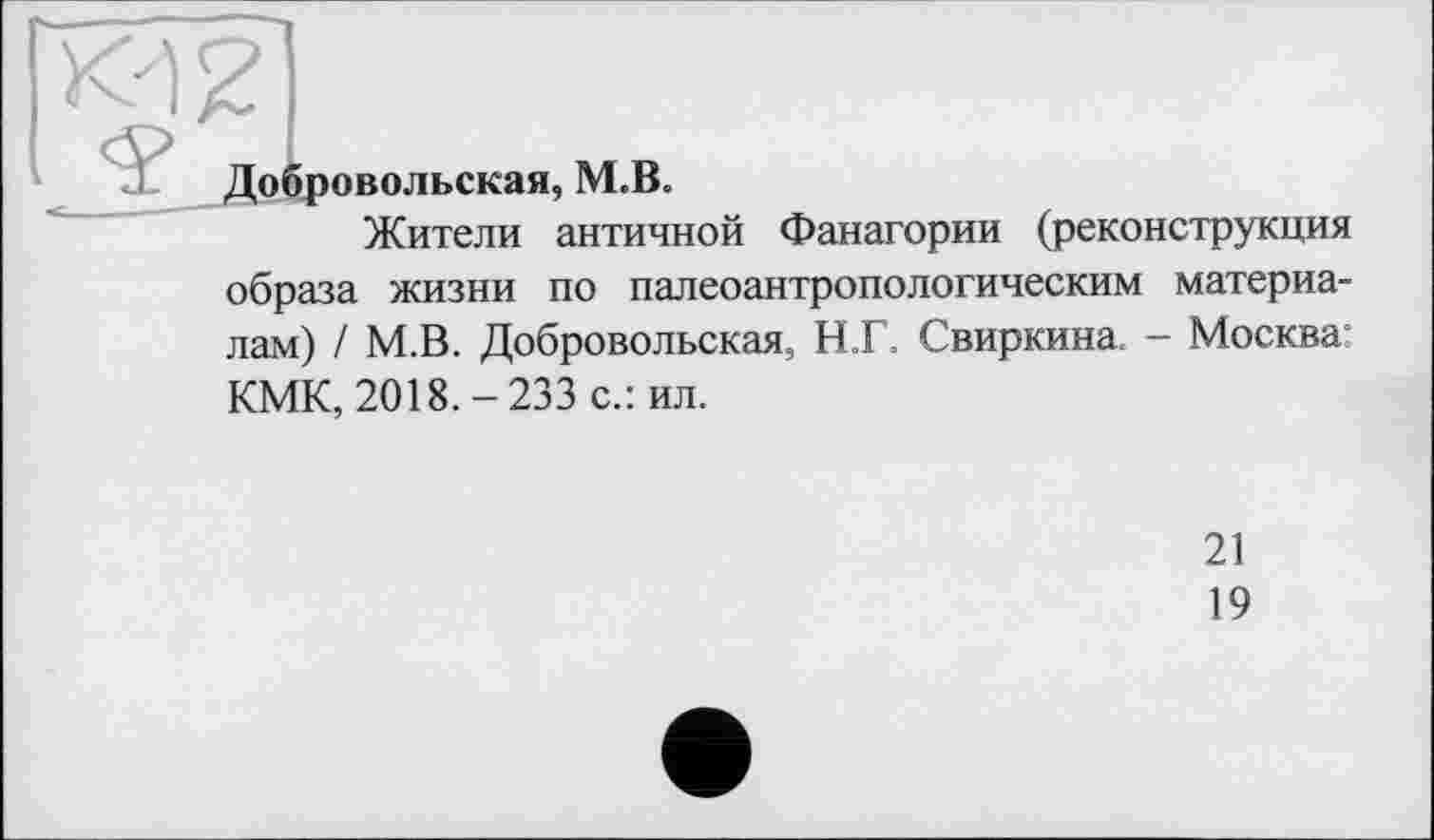 ﻿Добровольская, М.В.
Жители античной Фанагории (реконструкция образа жизни по палеоантропологическим материалам) / М.В. Добровольская, Н.Г. Свиркина. - Москва КМК, 2018.-233 с.: ил.
21
19